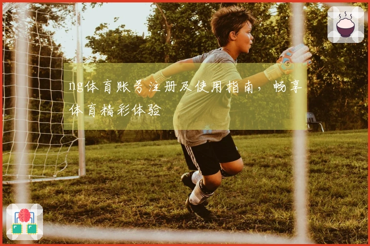 ng体育账号注册及使用指南，畅享体育精彩体验