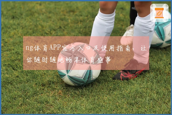 ng体育APP官方入口及使用指南，让你随时随地畅享体育盛事