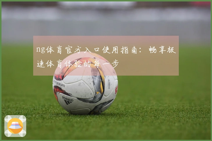 ng体育官方入口使用指南：畅享极速体育体验的每一步