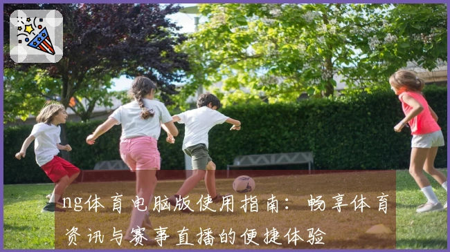 ng体育电脑版使用指南：畅享体育资讯与赛事直播的便捷体验