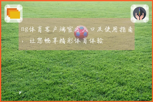 ng体育客户端官方入口及使用指南，让您畅享精彩体育体验