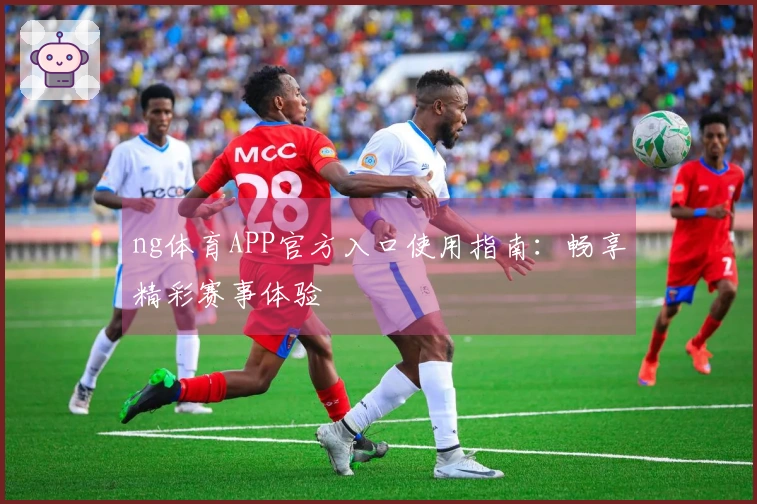 ng体育APP官方入口使用指南：畅享精彩赛事体验