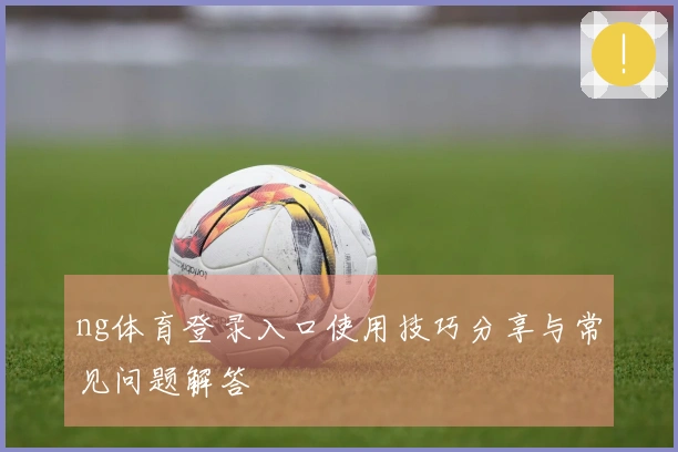 ng体育登录入口使用技巧分享与常见问题解答