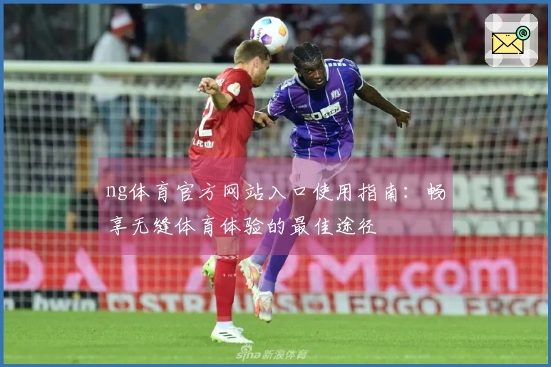 ng体育官方网站入口使用指南：畅享无缝体育体验的最佳途径