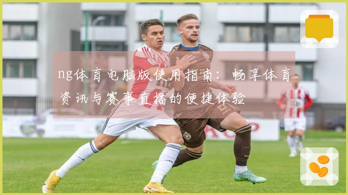 ng体育电脑版使用指南：畅享体育资讯与赛事直播的便捷体验