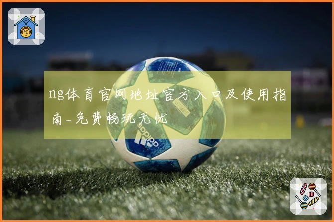 ng体育官网地址官方入口及使用指南_免费畅玩无忧