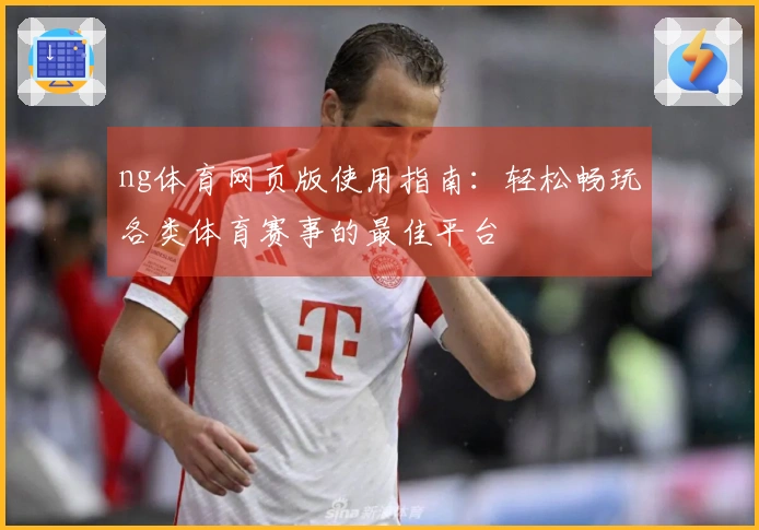 ng体育网页版使用指南：轻松畅玩各类体育赛事的最佳平台