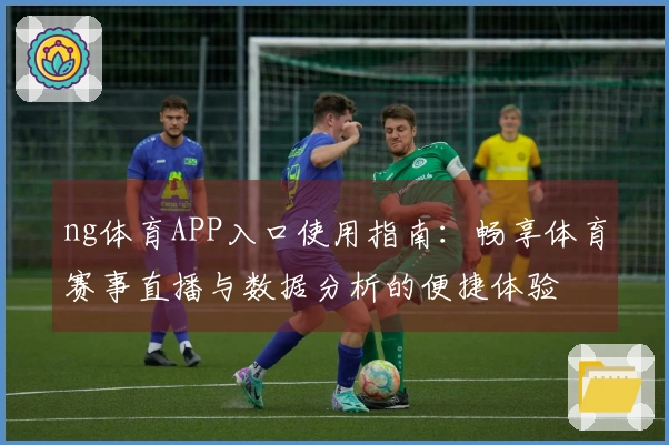 ng体育APP入口使用指南：畅享体育赛事直播与数据分析的便捷体验