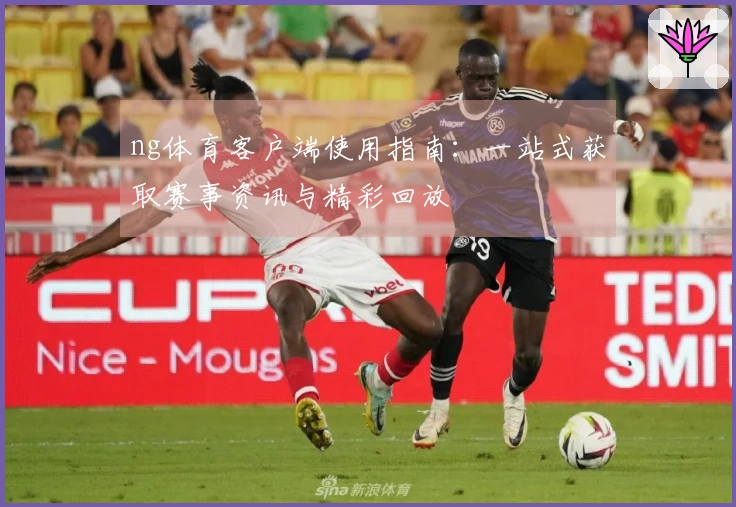 ng体育客户端使用指南：一站式获取赛事资讯与精彩回放