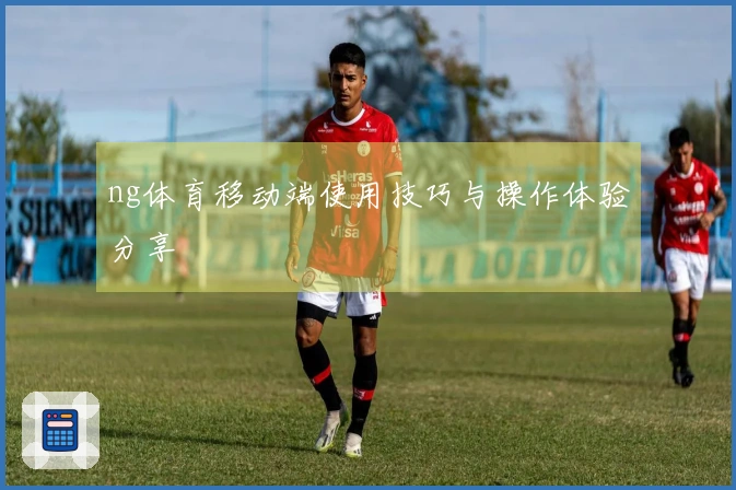 ng体育移动端使用技巧与操作体验分享
