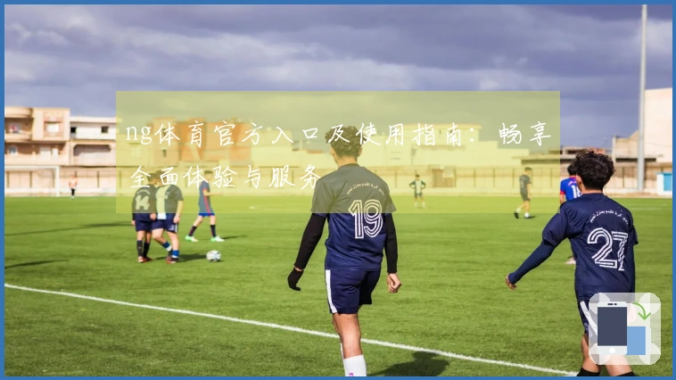 ng体育官方入口及使用指南：畅享全面体验与服务