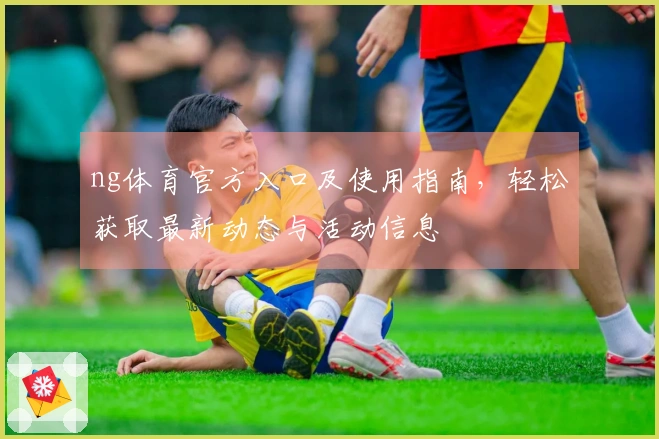 ng体育官方入口及使用指南，轻松获取最新动态与活动信息