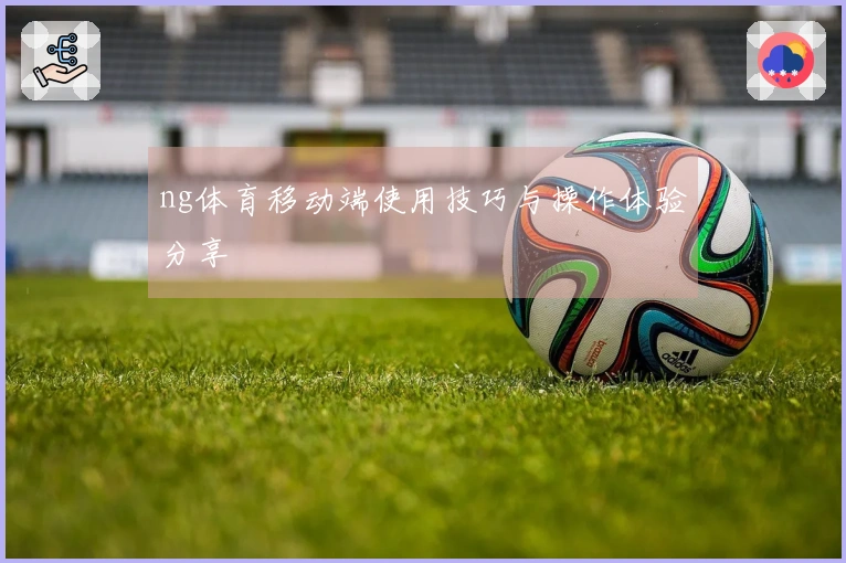 ng体育移动端使用技巧与操作体验分享