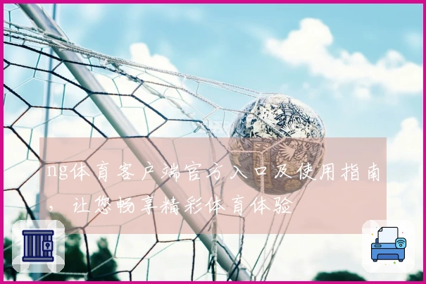 ng体育客户端官方入口及使用指南，让您畅享精彩体育体验