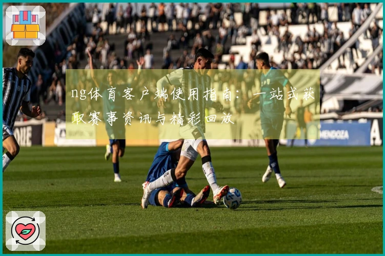 ng体育客户端使用指南：一站式获取赛事资讯与精彩回放