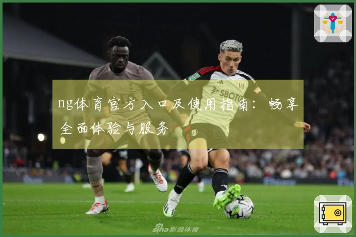 ng体育官方入口及使用指南：畅享全面体验与服务