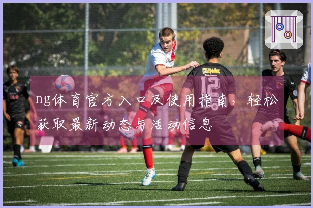 ng体育官方入口及使用指南，轻松获取最新动态与活动信息