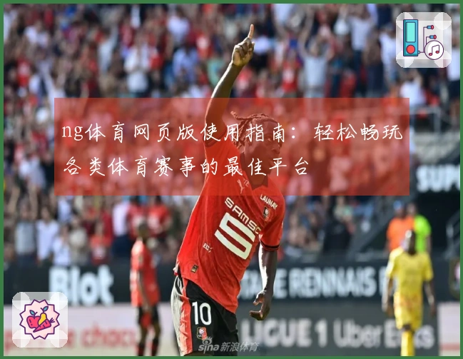 ng体育网页版使用指南：轻松畅玩各类体育赛事的最佳平台