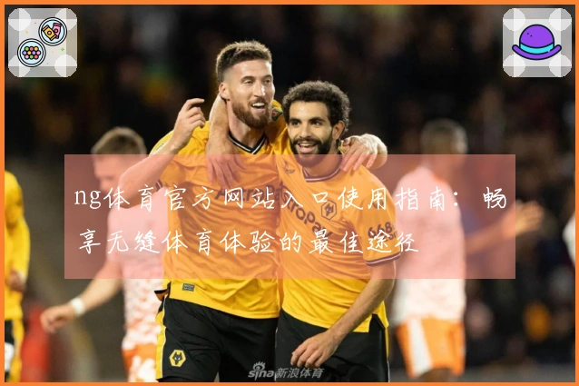 ng体育官方网站入口使用指南：畅享无缝体育体验的最佳途径